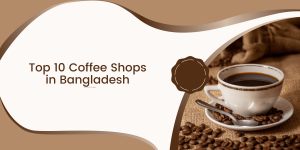 Top 10 Coffee Shops in Bangladesh